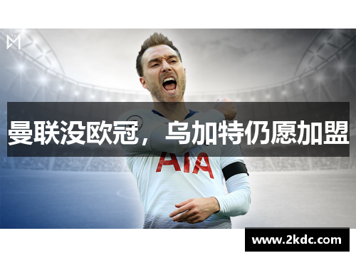 曼联没欧冠，乌加特仍愿加盟